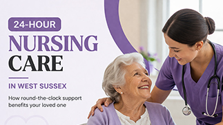 24-Hour Nursing Care in West Sussex: How Round-the-Clock Support Benefits Your Loved One